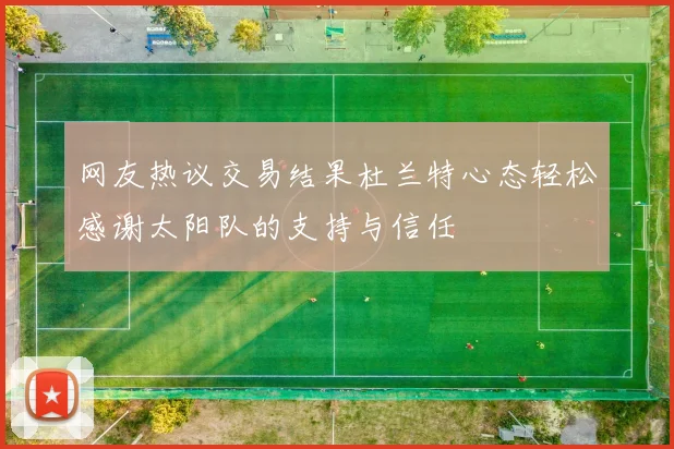 网友热议交易结果杜兰特心态轻松感谢太阳队的支持与信任