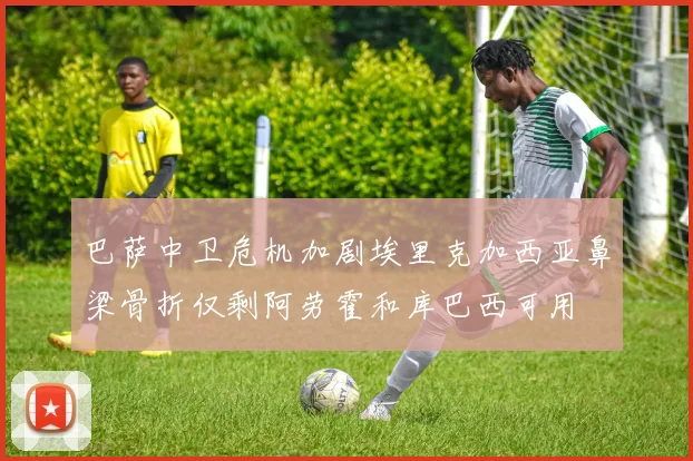 巴萨中卫危机加剧埃里克加西亚鼻梁骨折仅剩阿劳霍和库巴西可用