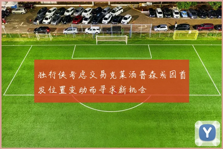 独行侠考虑交易克莱汤普森或因首发位置变动而寻求新机会