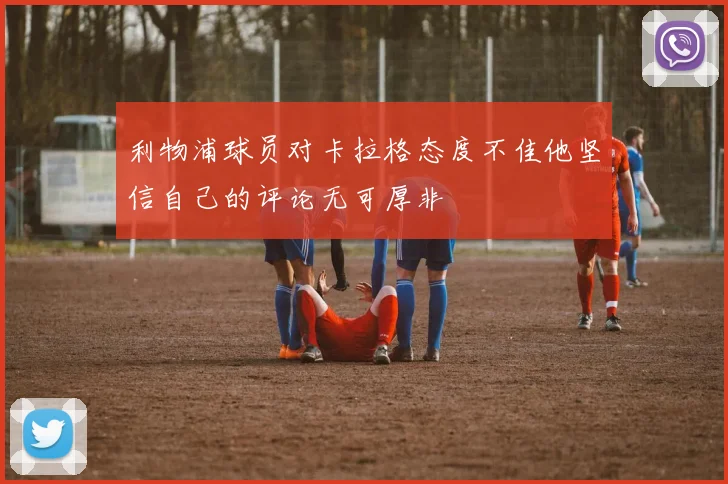 利物浦球员对卡拉格态度不佳他坚信自己的评论无可厚非