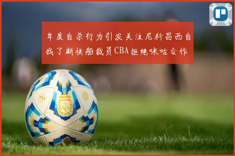 年度自杀行为引发关注尼科昌西自我了断快船裁员CBA拒绝咪咕合作