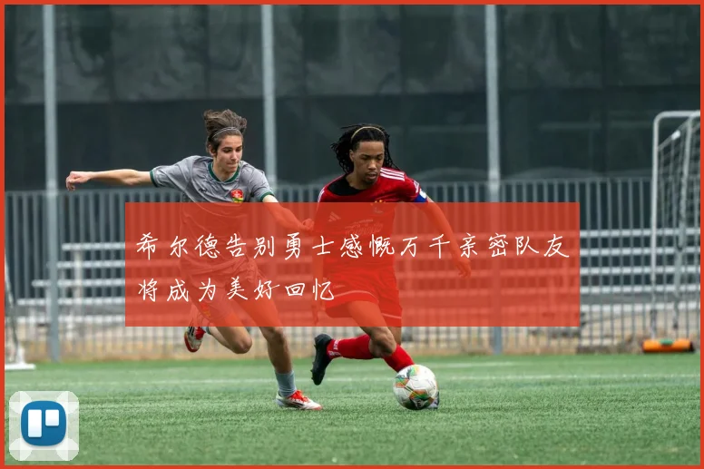 希尔德告别勇士感慨万千亲密队友将成为美好回忆