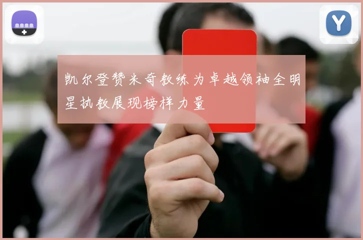 凯尔登赞米奇教练为卓越领袖全明星执教展现榜样力量