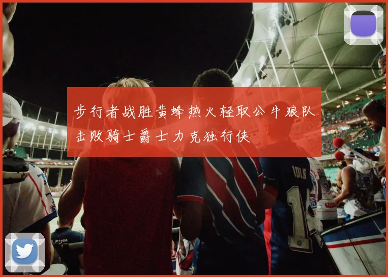 步行者战胜黄蜂热火轻取公牛狼队击败骑士爵士力克独行侠