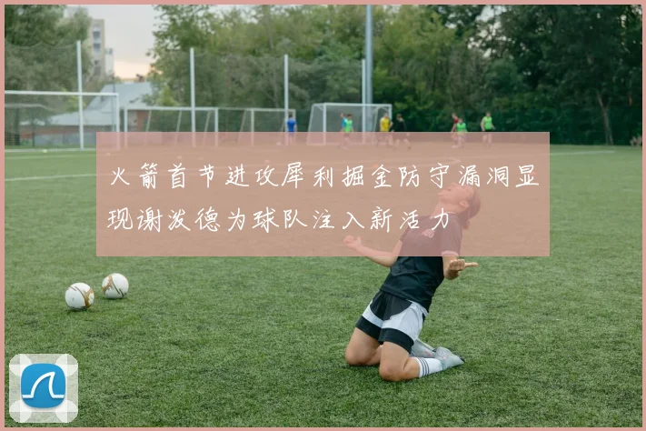 火箭首节进攻犀利掘金防守漏洞显现谢泼德为球队注入新活力