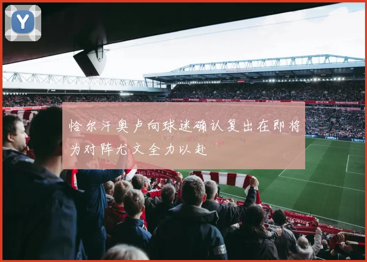 恰尔汗奥卢向球迷确认复出在即将为对阵尤文全力以赴