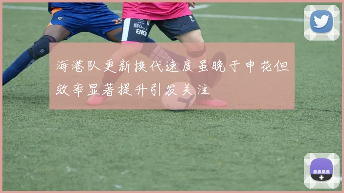 海港队更新换代速度虽晚于申花但效率显著提升引发关注