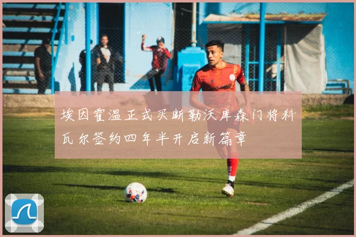 埃因霍温正式买断勒沃库森门将科瓦尔签约四年半开启新篇章