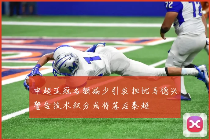 中超亚冠名额减少引发担忧马德兴警告技术积分或将落后泰超