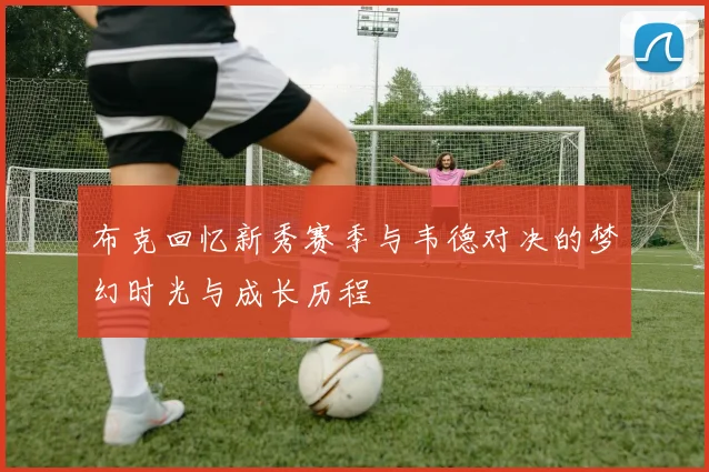布克回忆新秀赛季与韦德对决的梦幻时光与成长历程