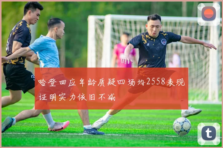 哈登回应年龄质疑四场均2558表现证明实力依旧不减